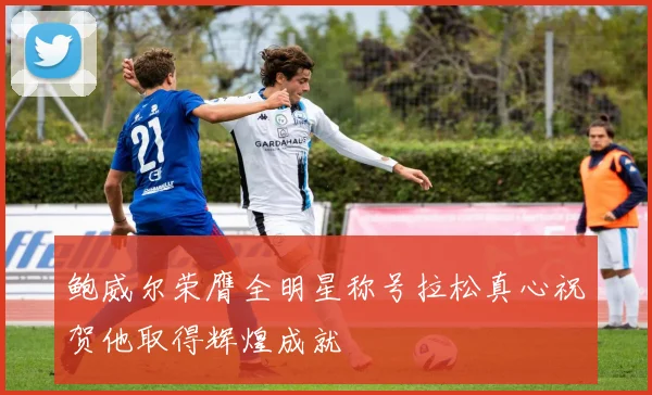 鲍威尔荣膺全明星称号拉松真心祝贺他取得辉煌成就