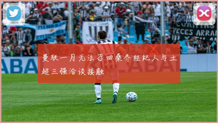 曼联一月无法召回桑乔经纪人与土超三强洽谈接触