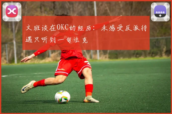 文班谈在OKC的经历：未感受反派待遇只听到一句法克
