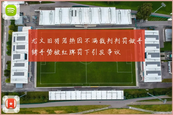 尤文旧将若热因不满裁判判罚做手铐手势被红牌罚下引发争议