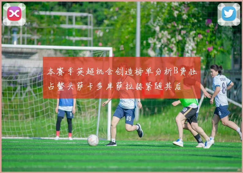 本赛季英超机会创造榜单分析B费独占鳌头萨卡多库萨拉赫紧随其后