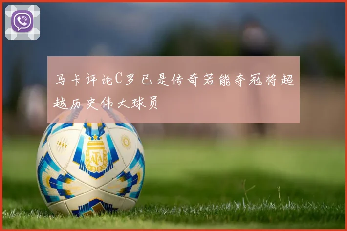 马卡评论C罗已是传奇若能夺冠将超越历史伟大球员