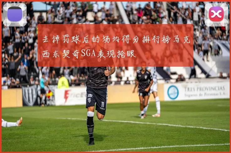 去掉罚球后的场均得分排行榜马克西东契奇SGA表现抢眼