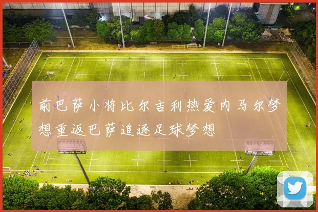前巴萨小将比尔吉利热爱内马尔梦想重返巴萨追逐足球梦想