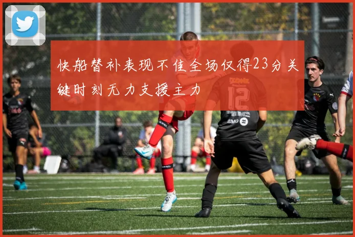 快船替补表现不佳全场仅得23分关键时刻无力支援主力