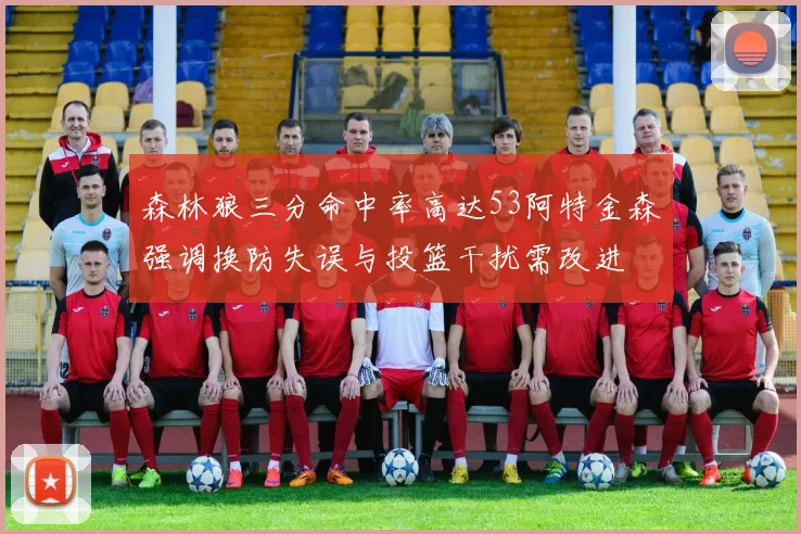 森林狼三分命中率高达53阿特金森强调换防失误与投篮干扰需改进