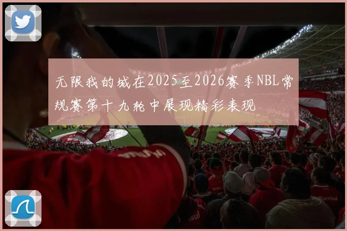 无限我的城在2025至2026赛季NBL常规赛第十九轮中展现精彩表现