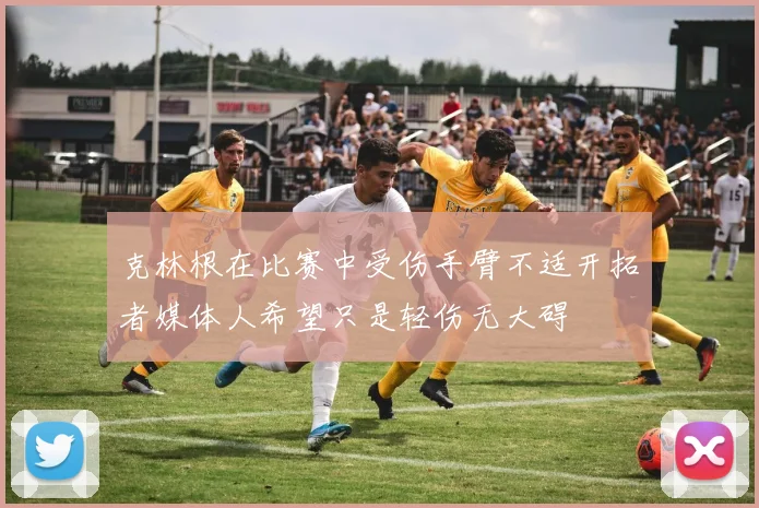 克林根在比赛中受伤手臂不适开拓者媒体人希望只是轻伤无大碍