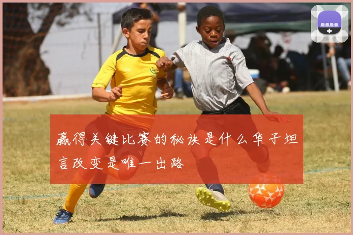 赢得关键比赛的秘诀是什么华子坦言改变是唯一出路