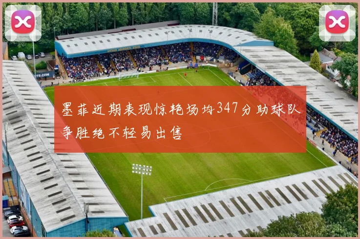 墨菲近期表现惊艳场均347分助球队争胜绝不轻易出售