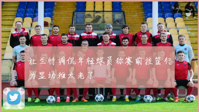 杜兰特调侃年轻球员称赛前挂筐行为显幼稚太老了