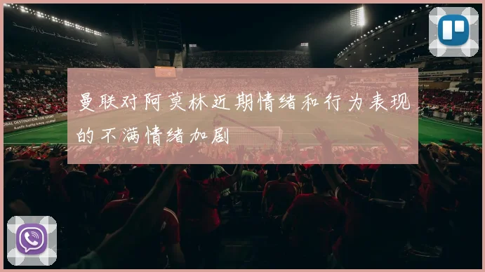曼联对阿莫林近期情绪和行为表现的不满情绪加剧