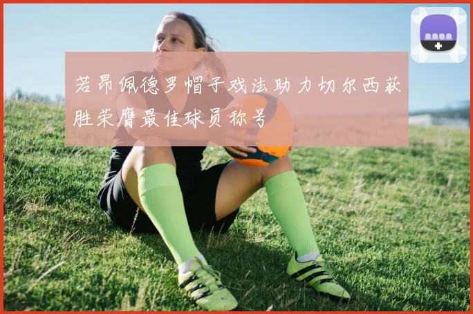 若昂佩德罗帽子戏法助力切尔西获胜荣膺最佳球员称号
