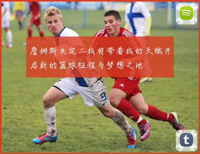 詹姆斯决定二我将带着我的天赋开启新的篮球征程与梦想之地