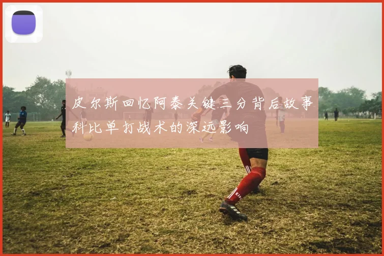 皮尔斯回忆阿泰关键三分背后故事科比单打战术的深远影响
