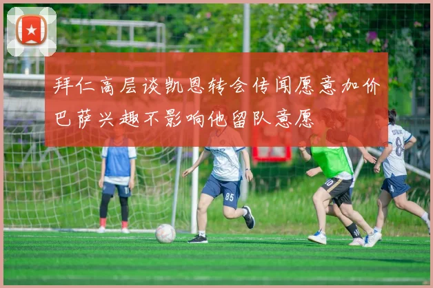 拜仁高层谈凯恩转会传闻愿意加价巴萨兴趣不影响他留队意愿