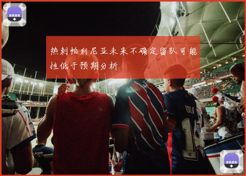 热刺帕利尼亚未来不确定留队可能性低于预期分析