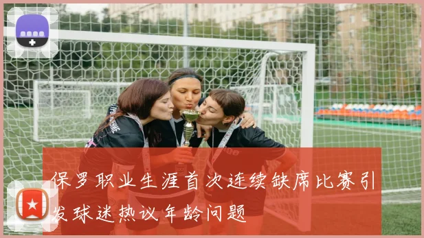 保罗职业生涯首次连续缺席比赛引发球迷热议年龄问题