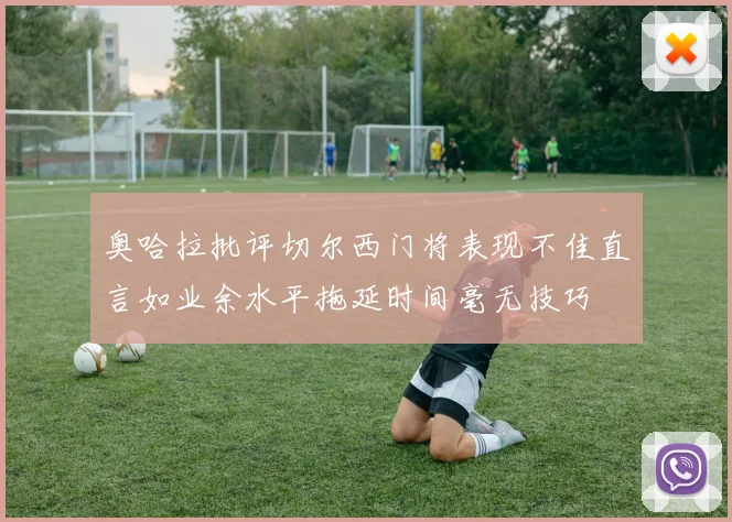 奥哈拉批评切尔西门将表现不佳直言如业余水平拖延时间毫无技巧