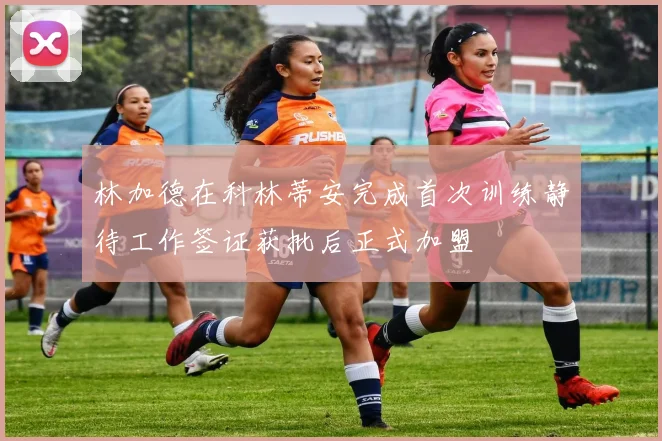 林加德在科林蒂安完成首次训练静待工作签证获批后正式加盟