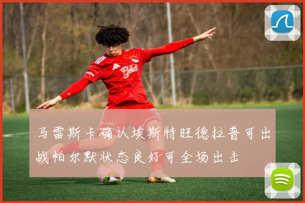 马雷斯卡确认埃斯特旺德拉普可出战帕尔默状态良好可全场出击