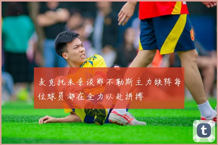麦克托米奈谈那不勒斯主力缺阵每位球员都在全力以赴拼搏