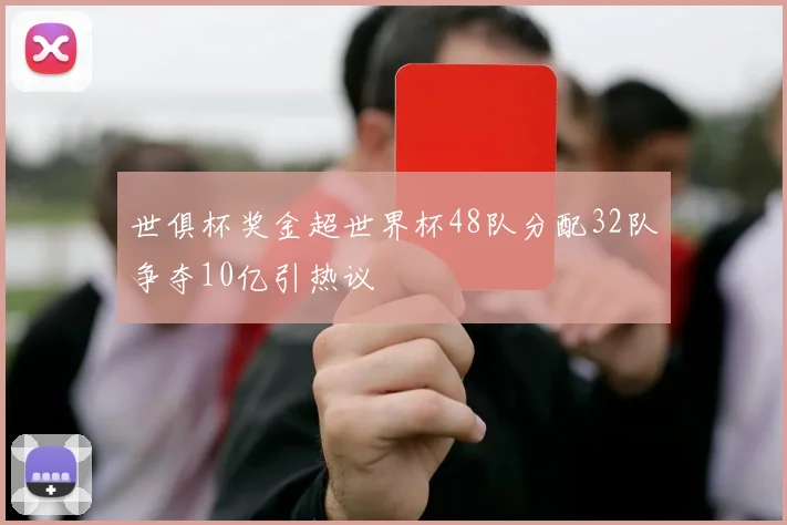 世俱杯奖金超世界杯48队分配32队争夺10亿引热议