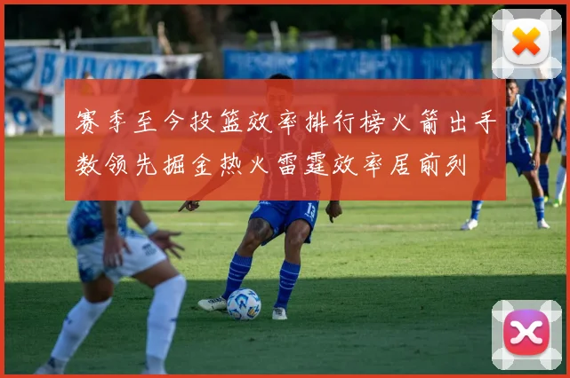 赛季至今投篮效率排行榜火箭出手数领先掘金热火雷霆效率居前列