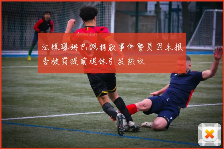 法媒曝姆巴佩捐款事件警员因未报告被罚提前退休引发热议
