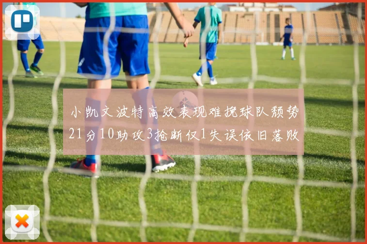 小凯文波特高效表现难挽球队颓势21分10助攻3抢断仅1失误依旧落败