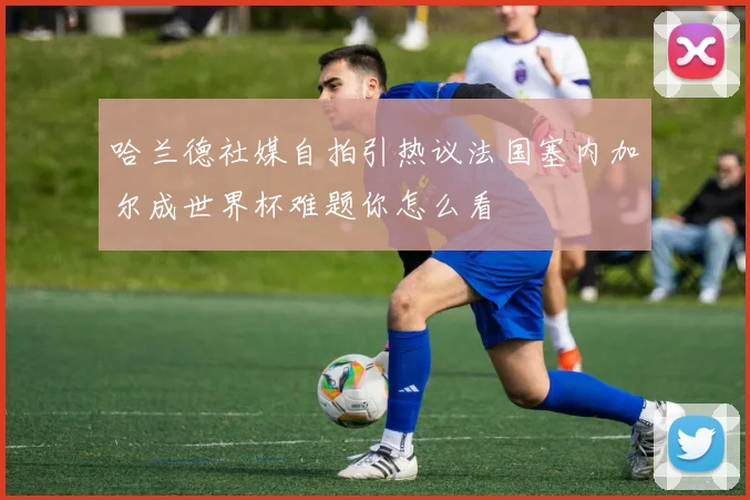 哈兰德社媒自拍引热议法国塞内加尔成世界杯难题你怎么看
