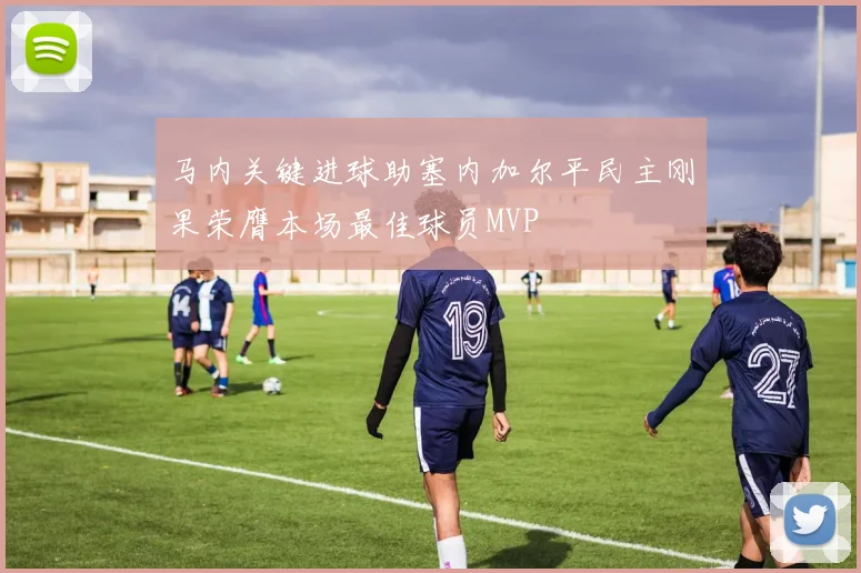 马内关键进球助塞内加尔平民主刚果荣膺本场最佳球员MVP