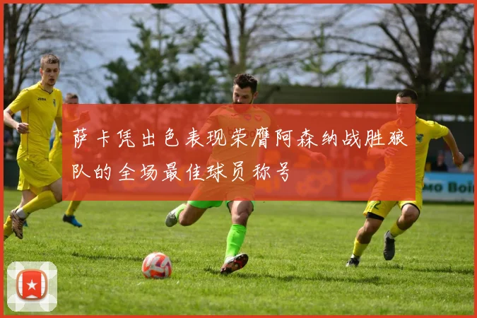 萨卡凭出色表现荣膺阿森纳战胜狼队的全场最佳球员称号