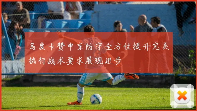 乌度卡赞申京防守全方位提升完美执行战术要求展现进步