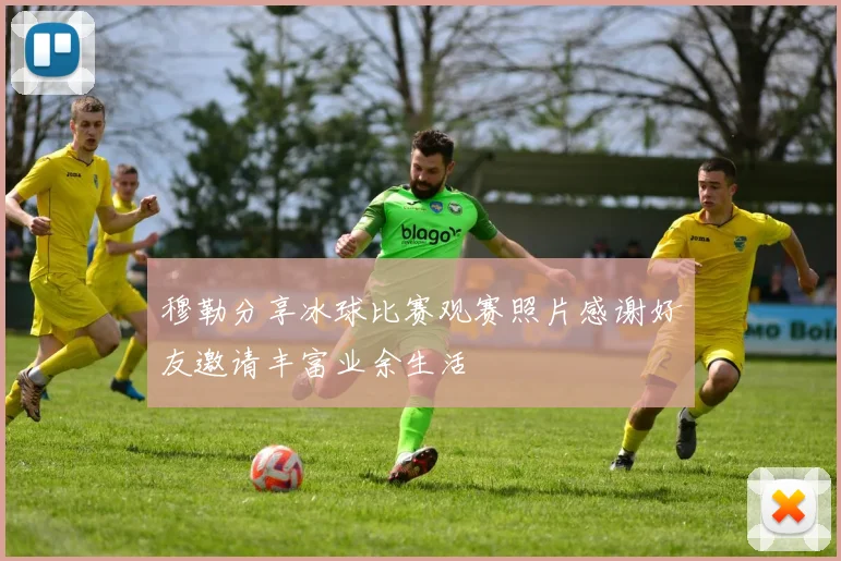 穆勒分享冰球比赛观赛照片感谢好友邀请丰富业余生活