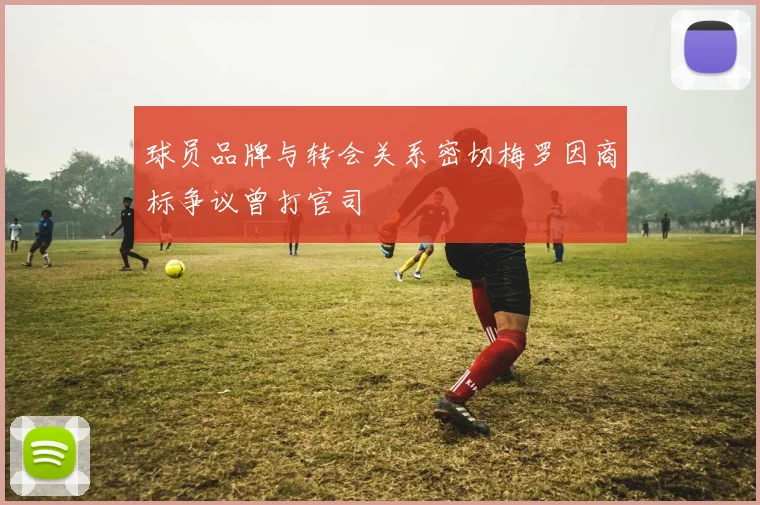 球员品牌与转会关系密切梅罗因商标争议曾打官司