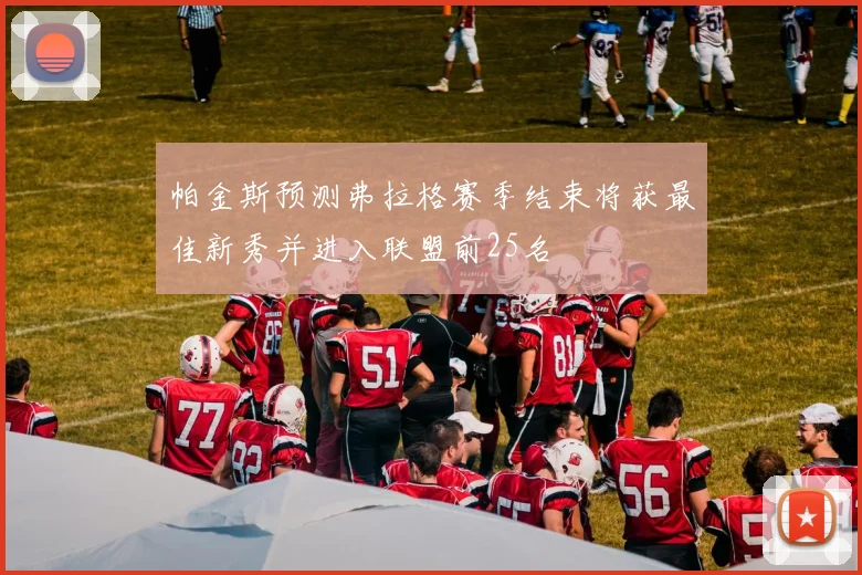 帕金斯预测弗拉格赛季结束将获最佳新秀并进入联盟前25名