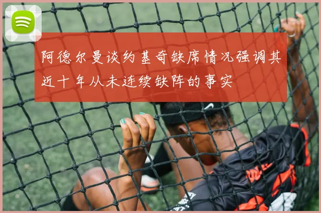 阿德尔曼谈约基奇缺席情况强调其近十年从未连续缺阵的事实