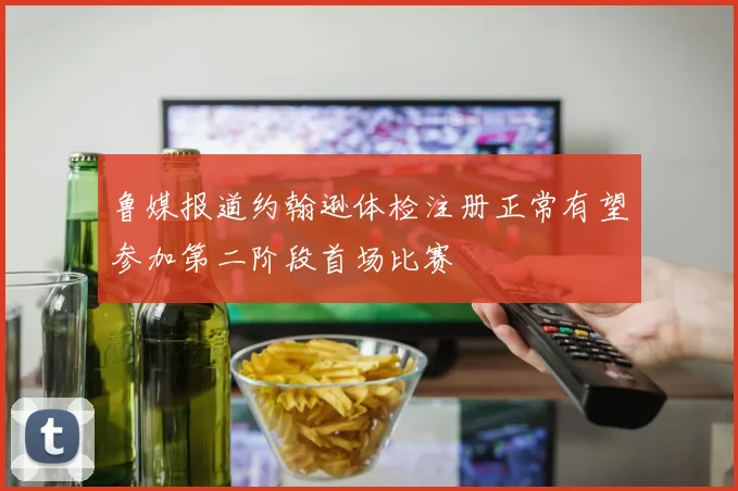 鲁媒报道约翰逊体检注册正常有望参加第二阶段首场比赛