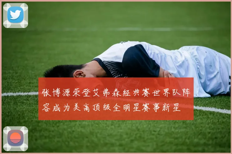 张博源荣登艾弗森经典赛世界队阵容成为美高顶级全明星赛事新星