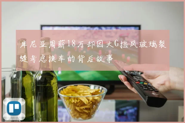 库尼亚周薪18万却因大G挡风玻璃裂缝考虑换车的背后故事