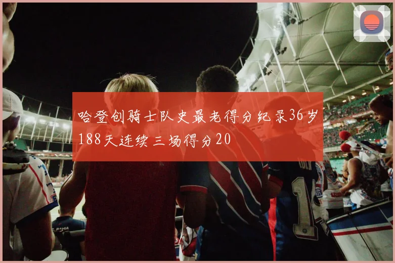 哈登创骑士队史最老得分纪录36岁188天连续三场得分20