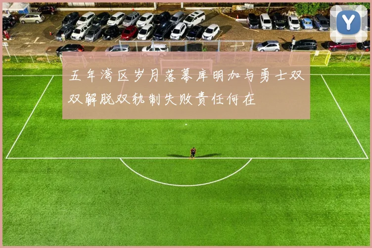 五年湾区岁月落幕库明加与勇士双双解脱双轨制失败责任何在