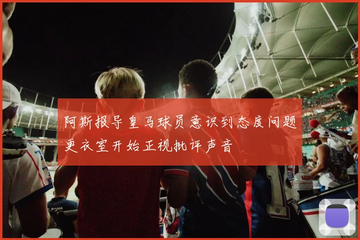 阿斯报导皇马球员意识到态度问题更衣室开始正视批评声音