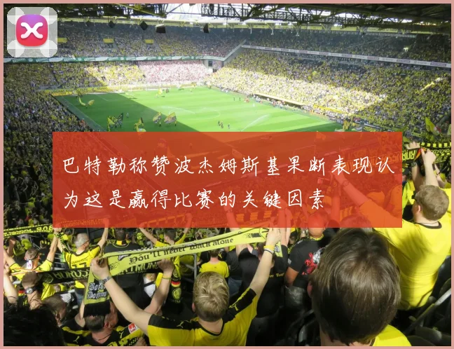 巴特勒称赞波杰姆斯基果断表现认为这是赢得比赛的关键因素