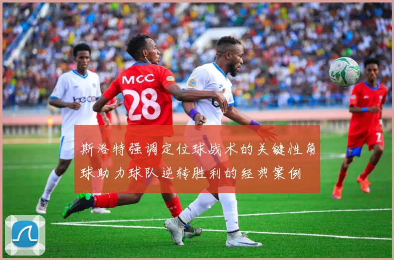 斯洛特强调定位球战术的关键性角球助力球队逆转胜利的经典案例