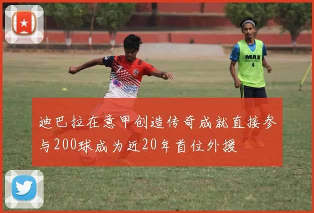 迪巴拉在意甲创造传奇成就直接参与200球成为近20年首位外援