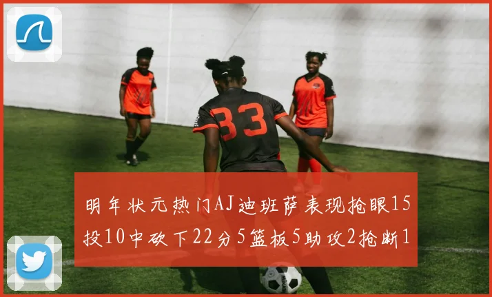 明年状元热门AJ迪班萨表现抢眼15投10中砍下22分5篮板5助攻2抢断1盖帽